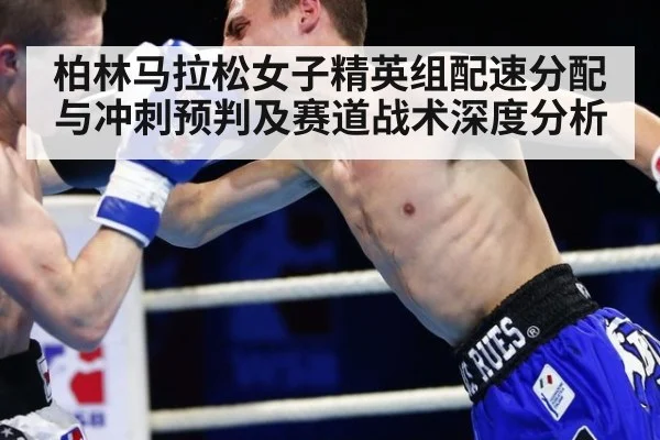 柏林马拉松女子精英组配速分配与冲刺预判及赛道战术深度分析